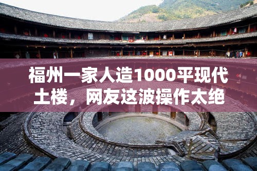 福州一家人造1000平现代土楼，网友这波操作太绝了！