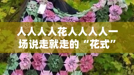 人人人人花人人人人一场说走就走的“花式”自由行，你准备好了吗？