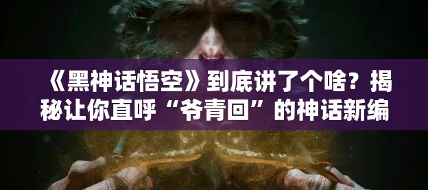 《黑神话悟空》到底讲了个啥？揭秘让你直呼“爷青回”的神话新编！