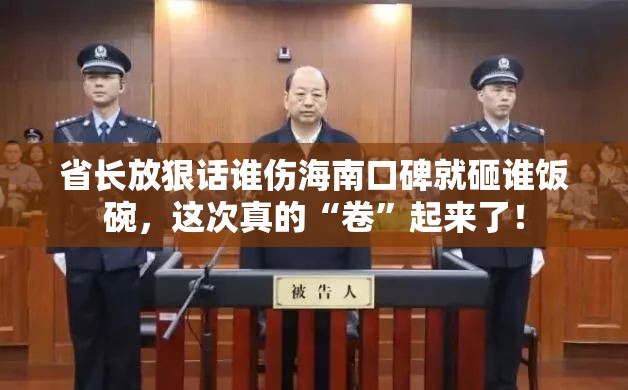 省长放狠话谁伤海南口碑就砸谁饭碗，这次真的“卷”起来了！