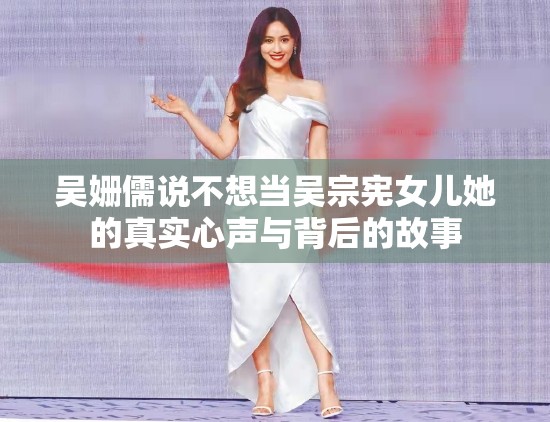 吴姗儒说不想当吴宗宪女儿她的真实心声与背后的故事