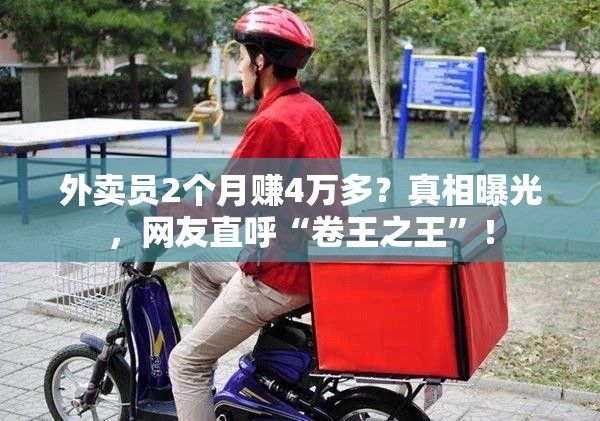 外卖员2个月赚4万多？真相曝光，网友直呼“卷王之王”！