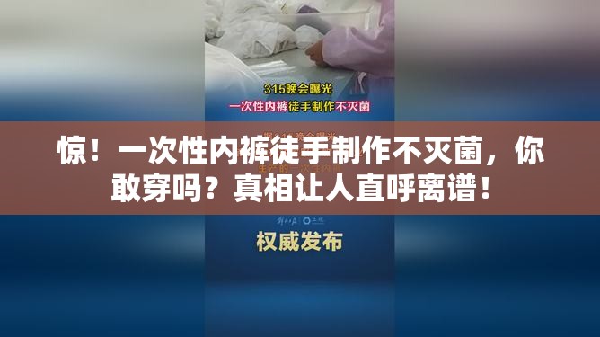 惊！一次性内裤徒手制作不灭菌，你敢穿吗？真相让人直呼离谱！