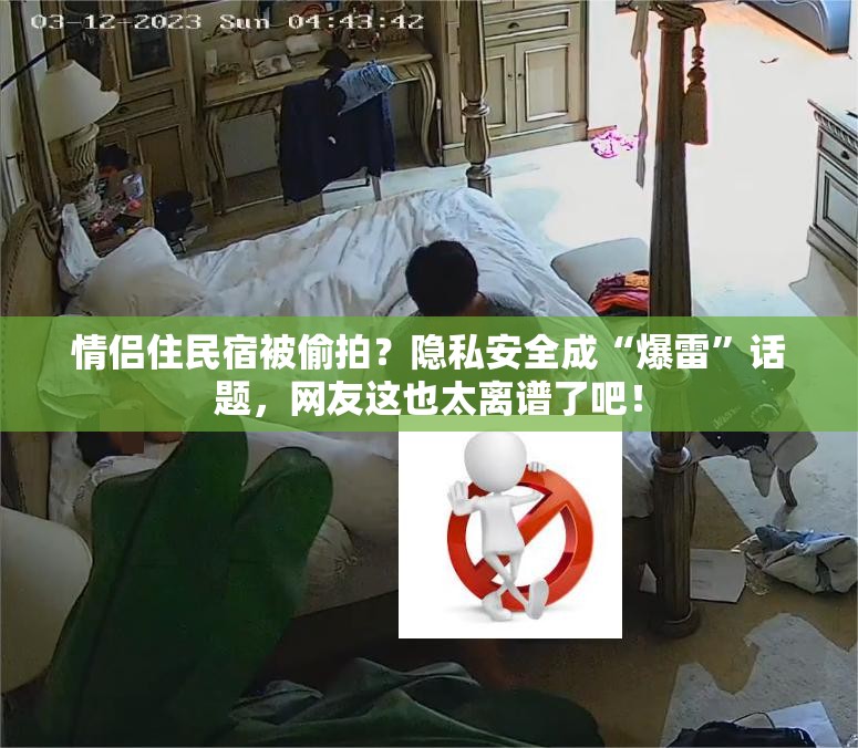 情侣住民宿被偷拍？隐私安全成“爆雷”话题，网友这也太离谱了吧！