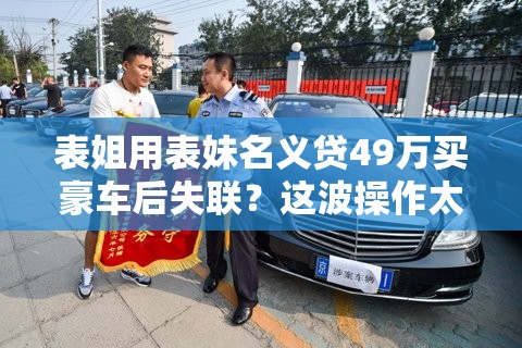 表姐用表妹名义贷49万买豪车后失联？这波操作太离谱！