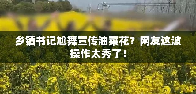 乡镇书记尬舞宣传油菜花？网友这波操作太秀了！