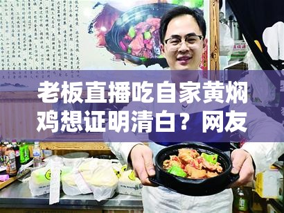 老板直播吃自家黄焖鸡想证明清白？网友直呼“这波操作太硬核！”