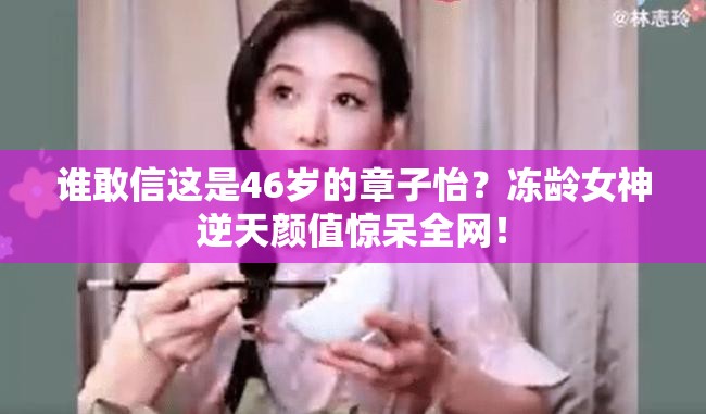 谁敢信这是46岁的章子怡？冻龄女神逆天颜值惊呆全网！