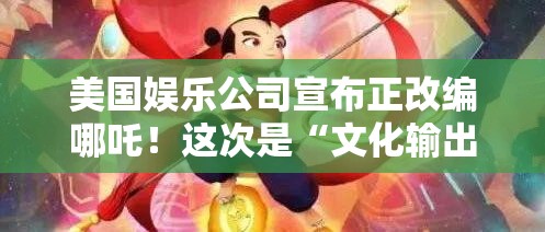 美国娱乐公司宣布正改编哪吒！这次是“文化输出”还是“文化入侵”？