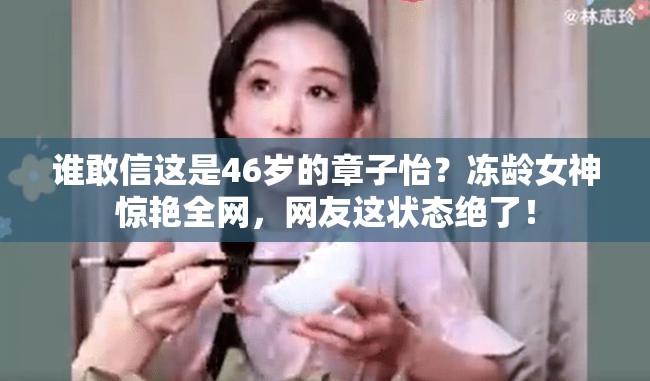 谁敢信这是46岁的章子怡？冻龄女神惊艳全网，网友这状态绝了！