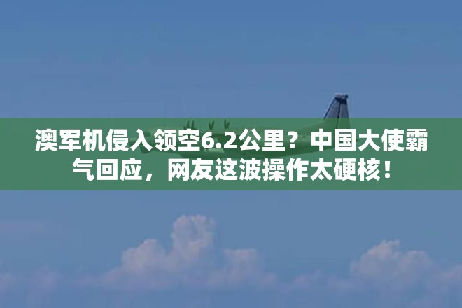 澳军机侵入领空6.2公里？中国大使霸气回应，网友这波操作太硬核！