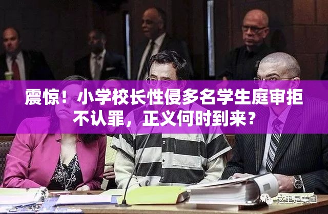 震惊！小学校长性侵多名学生庭审拒不认罪，正义何时到来？