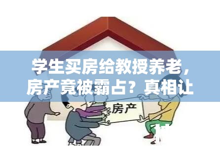 学生买房给教授养老，房产竟被霸占？真相让人直呼“离谱他妈给离谱开门”！