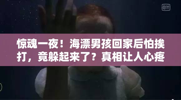 惊魂一夜！海漂男孩回家后怕挨打，竟躲起来了？真相让人心疼！