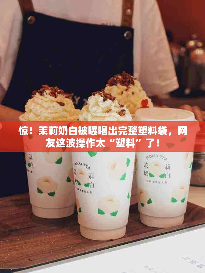 惊！茉莉奶白被曝喝出完整塑料袋，网友这波操作太“塑料”了！