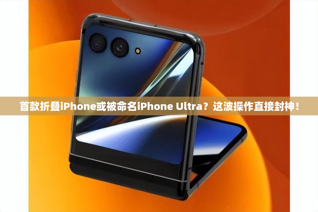 首款折叠iPhone或被命名iPhone Ultra？这波操作直接封神！